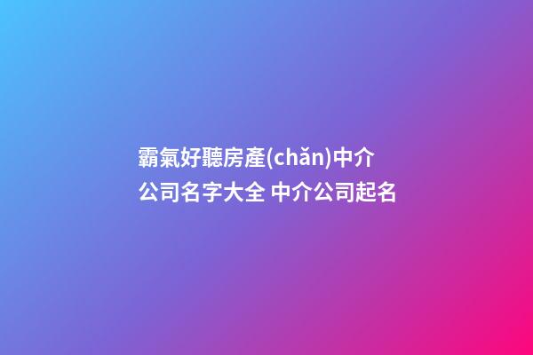 霸氣好聽房產(chǎn)中介公司名字大全 中介公司起名